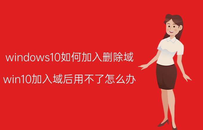 windows10如何加入删除域 win10加入域后用不了怎么办？